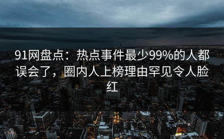 91网盘点：热点事件最少99%的人都误会了，圈内人上榜理由罕见令人脸红