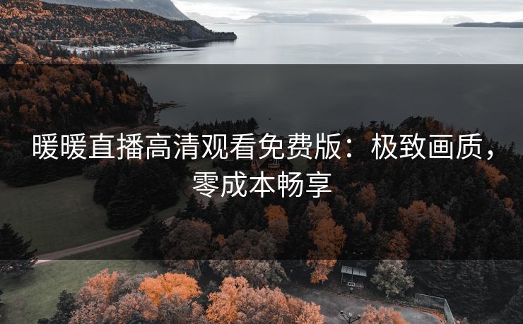 暖暖直播高清观看免费版：极致画质，零成本畅享