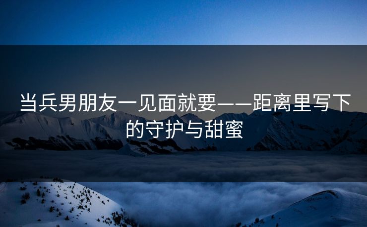 当兵男朋友一见面就要——距离里写下的守护与甜蜜