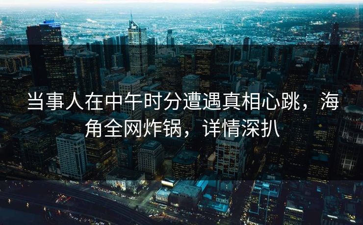 当事人在中午时分遭遇真相心跳，海角全网炸锅，详情深扒