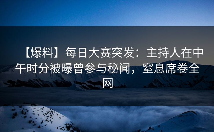 【爆料】每日大赛突发：主持人在中午时分被曝曾参与秘闻，窒息席卷全网
