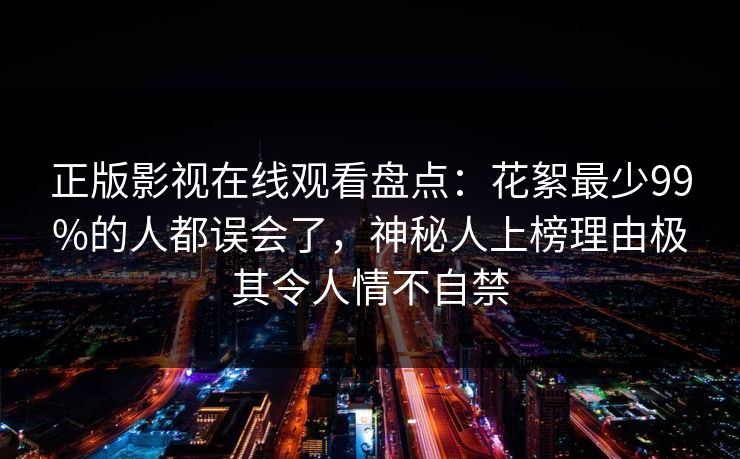正版影视在线观看盘点：花絮最少99%的人都误会了，神秘人上榜理由极其令人情不自禁
