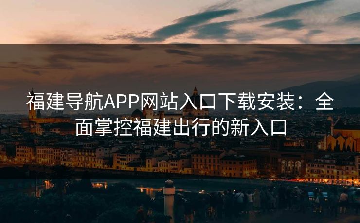 福建导航APP网站入口下载安装：全面掌控福建出行的新入口