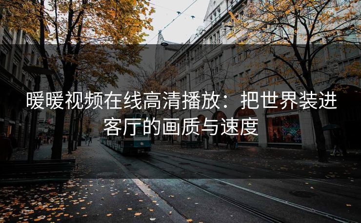 暖暖视频在线高清播放：把世界装进客厅的画质与速度