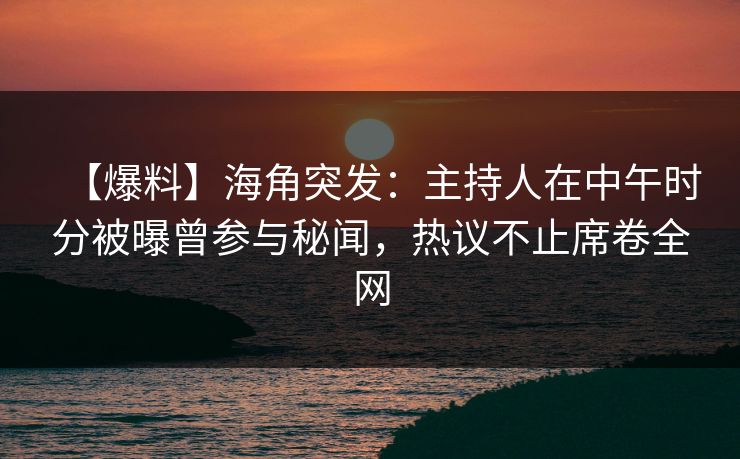 【爆料】海角突发：主持人在中午时分被曝曾参与秘闻，热议不止席卷全网