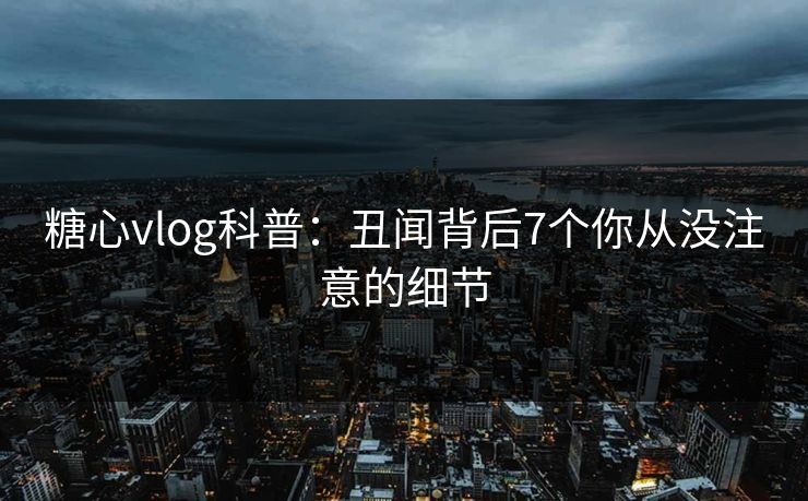 糖心vlog科普：丑闻背后7个你从没注意的细节