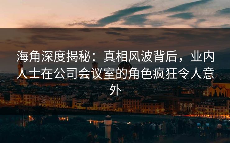 海角深度揭秘：真相风波背后，业内人士在公司会议室的角色疯狂令人意外