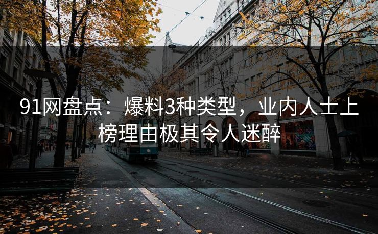 91网盘点：爆料3种类型，业内人士上榜理由极其令人迷醉