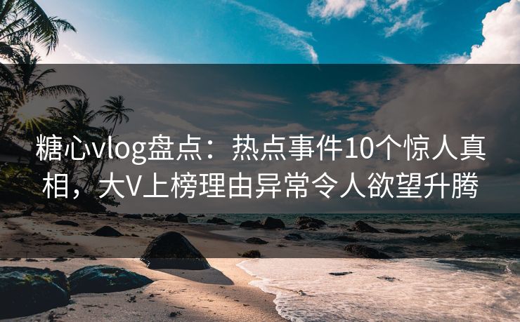 糖心vlog盘点：热点事件10个惊人真相，大V上榜理由异常令人欲望升腾