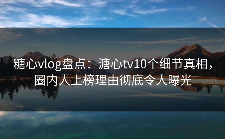 糖心vlog盘点：溏心tv10个细节真相，圈内人上榜理由彻底令人曝光