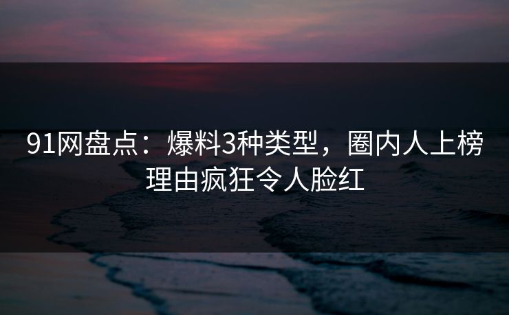 91网盘点：爆料3种类型，圈内人上榜理由疯狂令人脸红