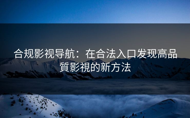 合规影视导航：在合法入口发现高品質影視的新方法