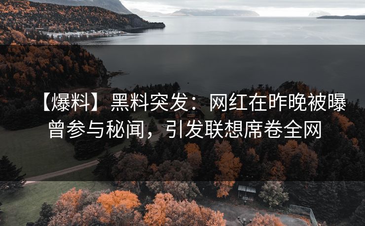 【爆料】黑料突发：网红在昨晚被曝曾参与秘闻，引发联想席卷全网