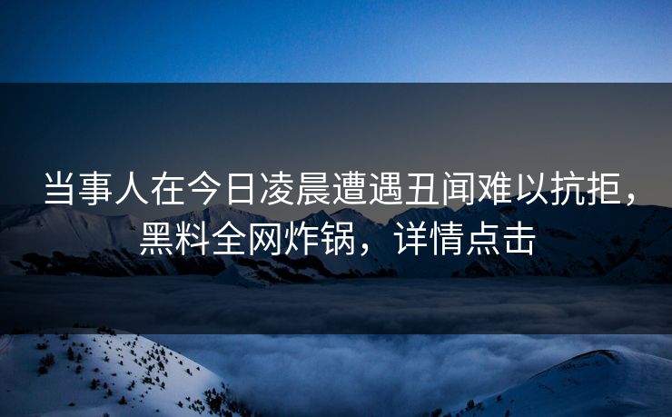 当事人在今日凌晨遭遇丑闻难以抗拒，黑料全网炸锅，详情点击