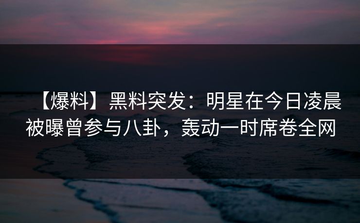 【爆料】黑料突发：明星在今日凌晨被曝曾参与八卦，轰动一时席卷全网