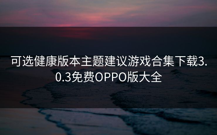 可选健康版本主题建议游戏合集下载3.0.3免费OPPO版大全