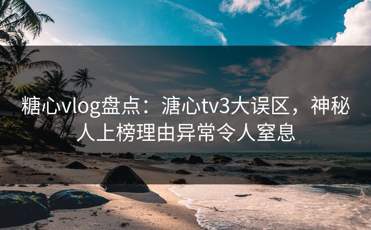 糖心vlog盘点：溏心tv3大误区，神秘人上榜理由异常令人窒息