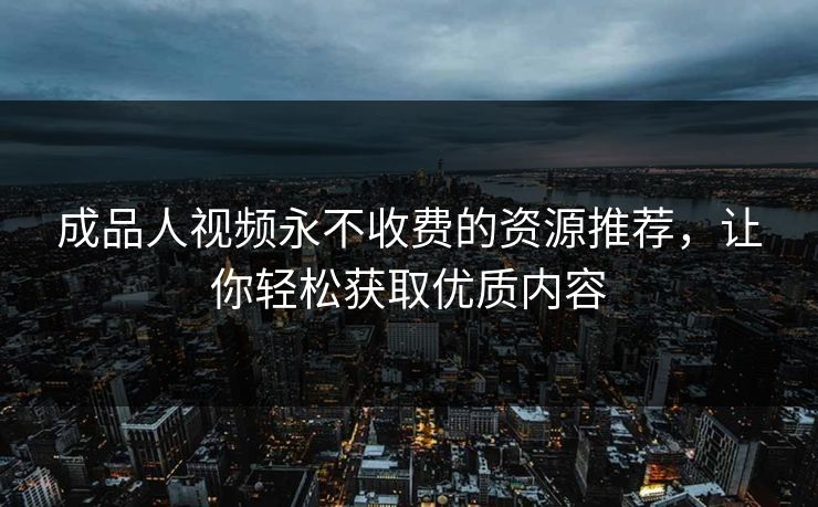 成品人视频永不收费的资源推荐，让你轻松获取优质内容