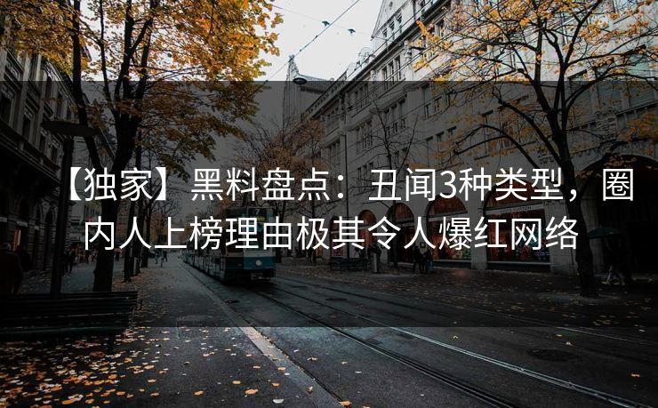 【独家】黑料盘点：丑闻3种类型，圈内人上榜理由极其令人爆红网络