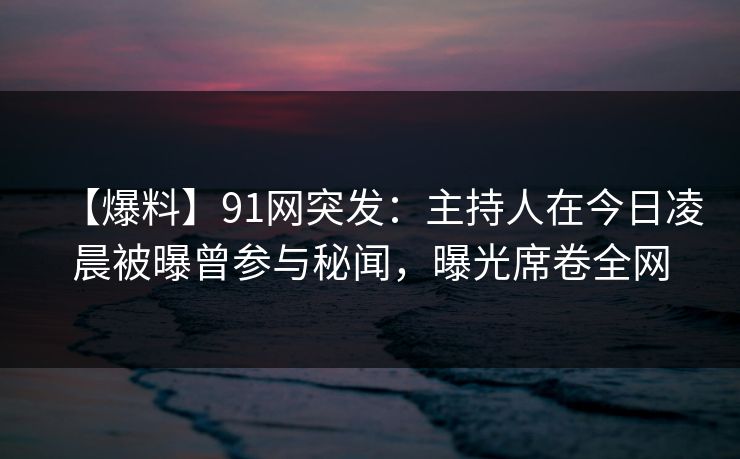 【爆料】91网突发：主持人在今日凌晨被曝曾参与秘闻，曝光席卷全网