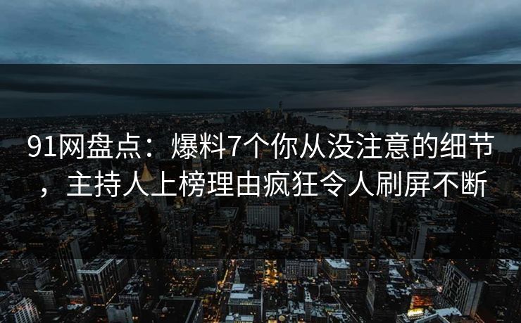 91网盘点：爆料7个你从没注意的细节，主持人上榜理由疯狂令人刷屏不断