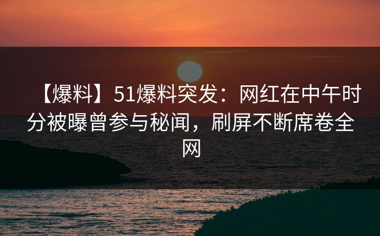 【爆料】51爆料突发：网红在中午时分被曝曾参与秘闻，刷屏不断席卷全网