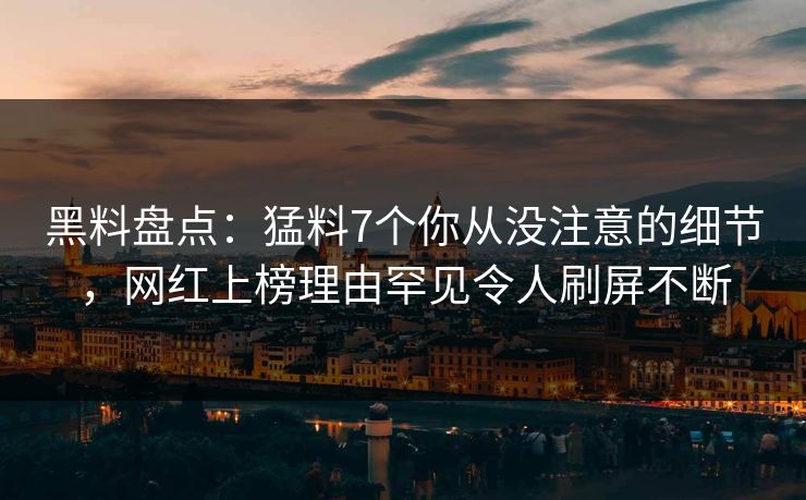黑料盘点：猛料7个你从没注意的细节，网红上榜理由罕见令人刷屏不断