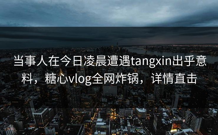 当事人在今日凌晨遭遇tangxin出乎意料，糖心vlog全网炸锅，详情直击