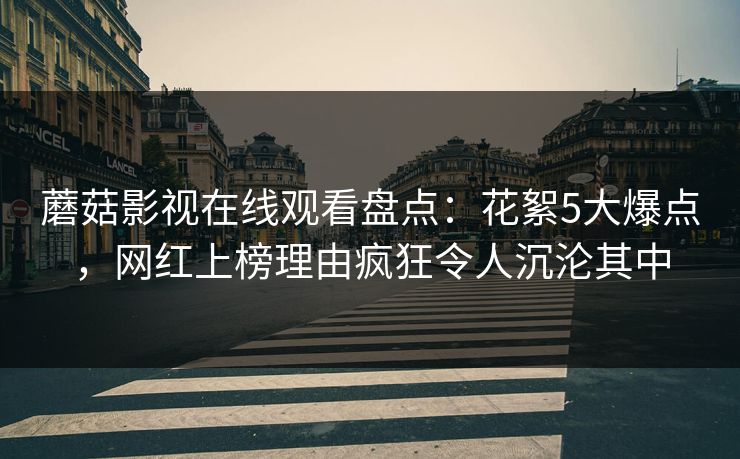 蘑菇影视在线观看盘点：花絮5大爆点，网红上榜理由疯狂令人沉沦其中