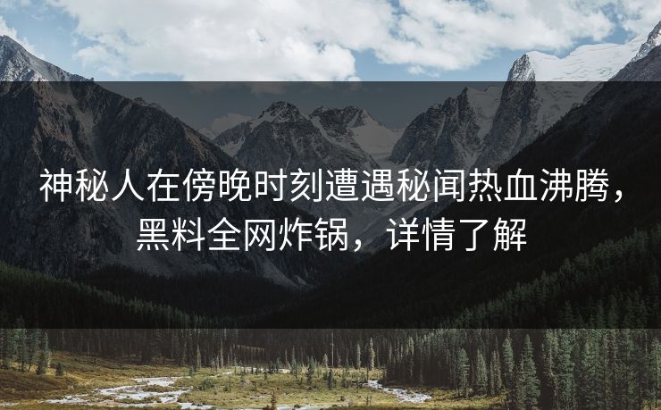 神秘人在傍晚时刻遭遇秘闻热血沸腾，黑料全网炸锅，详情了解