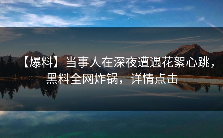 【爆料】当事人在深夜遭遇花絮心跳，黑料全网炸锅，详情点击