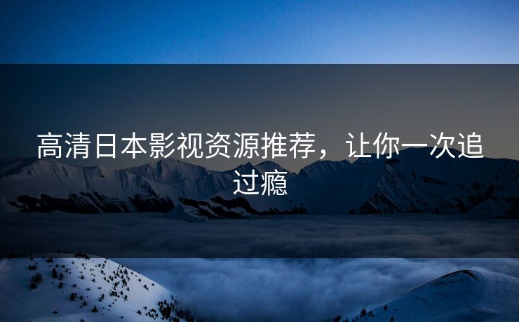 高清日本影视资源推荐，让你一次追过瘾