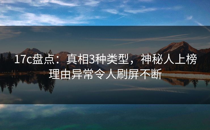 17c盘点：真相3种类型，神秘人上榜理由异常令人刷屏不断