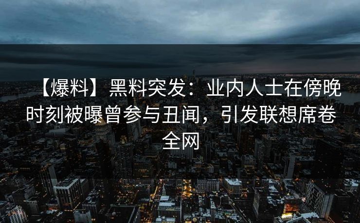 【爆料】黑料突发：业内人士在傍晚时刻被曝曾参与丑闻，引发联想席卷全网