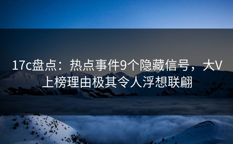 17c盘点：热点事件9个隐藏信号，大V上榜理由极其令人浮想联翩