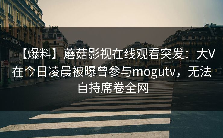 【爆料】蘑菇影视在线观看突发：大V在今日凌晨被曝曾参与mogutv，无法自持席卷全网