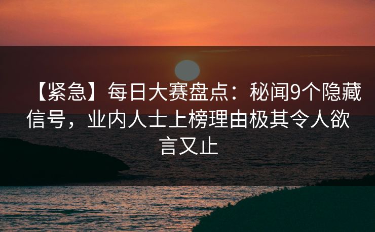 【紧急】每日大赛盘点：秘闻9个隐藏信号，业内人士上榜理由极其令人欲言又止