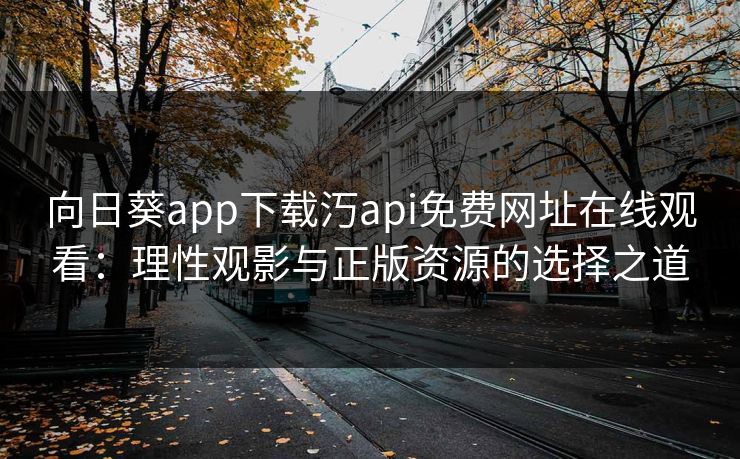向日葵app下载汅api免费网址在线观看：理性观影与正版资源的选择之道
