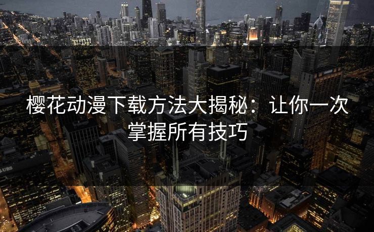 樱花动漫下载方法大揭秘：让你一次掌握所有技巧