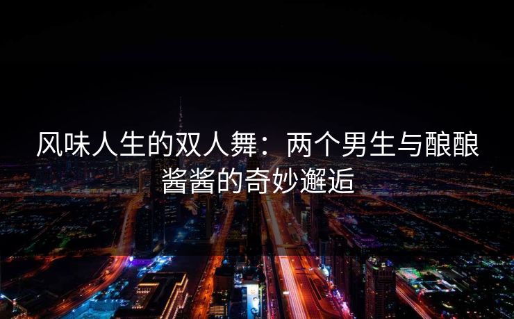 风味人生的双人舞：两个男生与酿酿酱酱的奇妙邂逅
