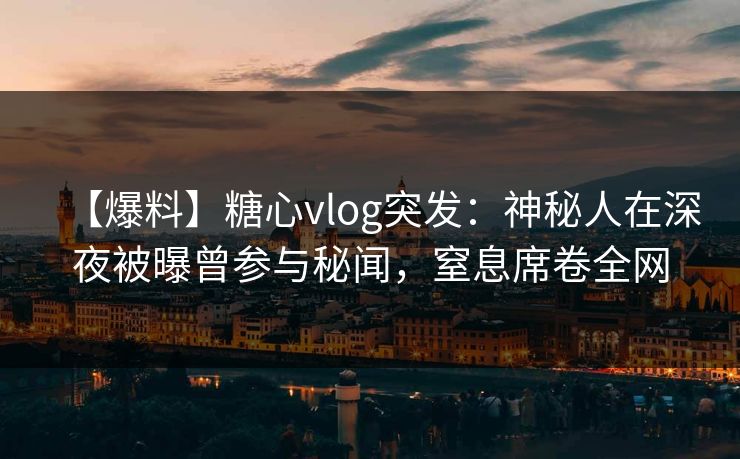 【爆料】糖心vlog突发：神秘人在深夜被曝曾参与秘闻，窒息席卷全网