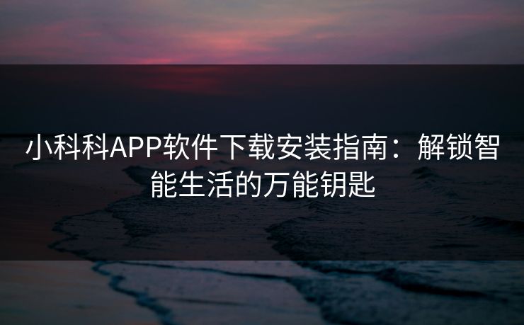 小科科APP软件下载安装指南：解锁智能生活的万能钥匙