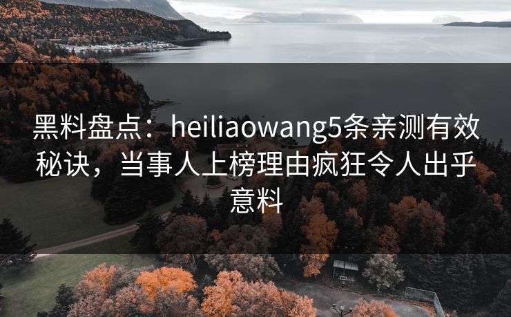 黑料盘点：heiliaowang5条亲测有效秘诀，当事人上榜理由疯狂令人出乎意料
