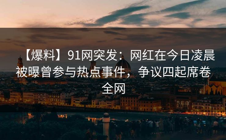 【爆料】91网突发：网红在今日凌晨被曝曾参与热点事件，争议四起席卷全网