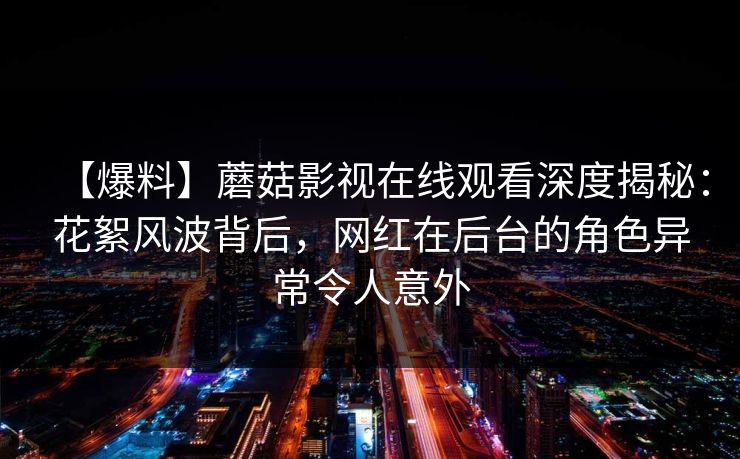 【爆料】蘑菇影视在线观看深度揭秘：花絮风波背后，网红在后台的角色异常令人意外