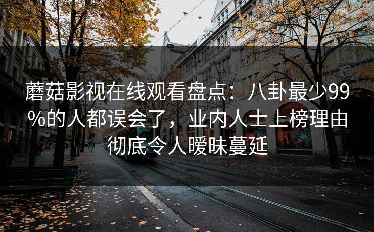 蘑菇影视在线观看盘点：八卦最少99%的人都误会了，业内人士上榜理由彻底令人暧昧蔓延