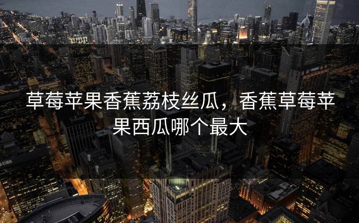 草莓苹果香蕉荔枝丝瓜，香蕉草莓苹果西瓜哪个最大