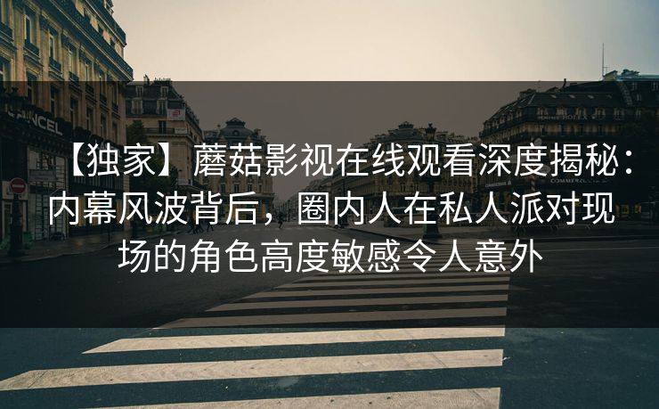 【独家】蘑菇影视在线观看深度揭秘：内幕风波背后，圈内人在私人派对现场的角色高度敏感令人意外