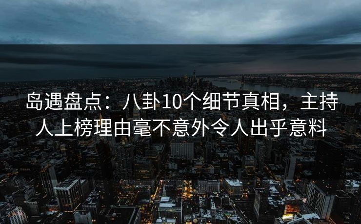 岛遇盘点：八卦10个细节真相，主持人上榜理由毫不意外令人出乎意料