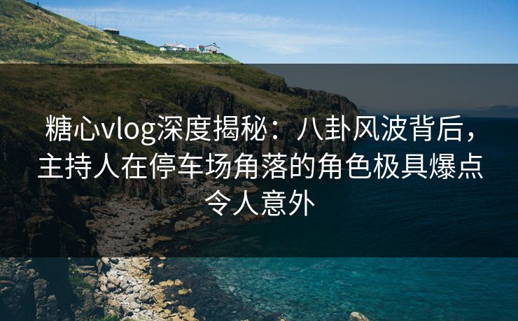 糖心vlog深度揭秘：八卦风波背后，主持人在停车场角落的角色极具爆点令人意外